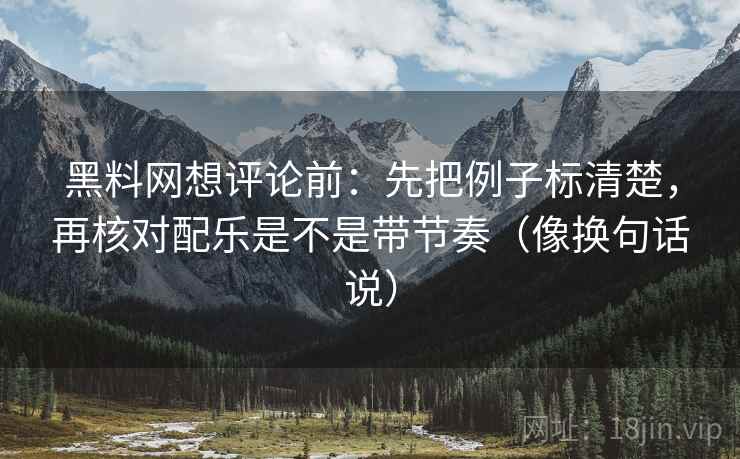 黑料网想评论前：先把例子标清楚，再核对配乐是不是带节奏（像换句话说）  第2张