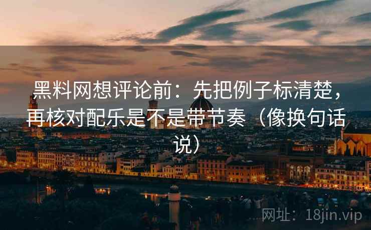 黑料网想评论前:先把例子标清楚,再核对配乐是不是带节奏(像换句话说)