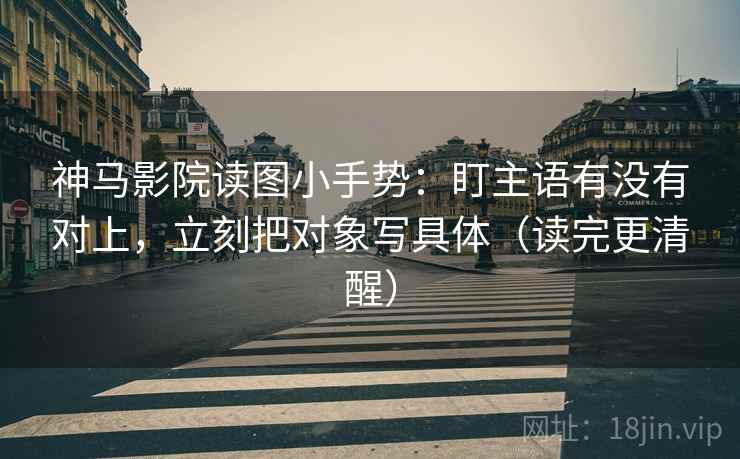神马影院读图小手势:盯主语有没有对上,立刻把对象写具体(读完更清醒)