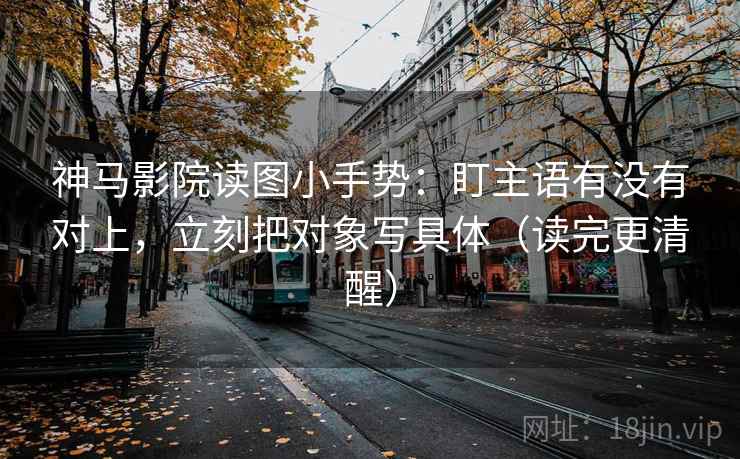 神马影院读图小手势:盯主语有没有对上,立刻把对象写具体(读完更清醒) 第2张 神马影院读图小手势:盯主语有没有对上,立刻把对象写具体(读完更清醒) 第2张