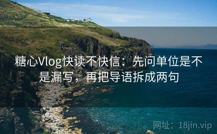 糖心Vlog快读不快信:先问单位是不是漏写,再把导语拆成两句