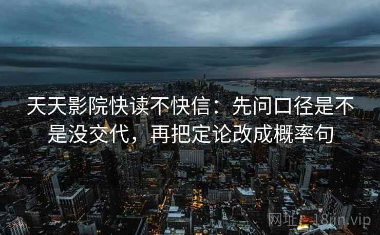 天天影院快读不快信:先问口径是不是没交代,再把定论改成概率句 第2张 天天影院快读不快信:先问口径是不是没交代,再把定论改成概率句 第2张