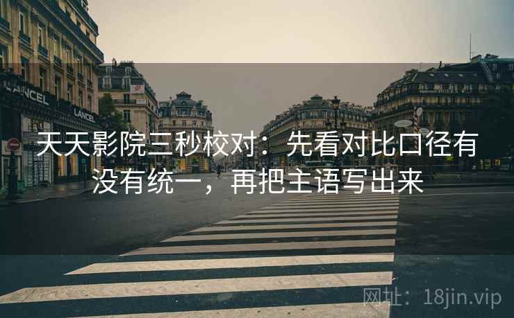 天天影院三秒校对:先看对比口径有没有统一,再把主语写出来