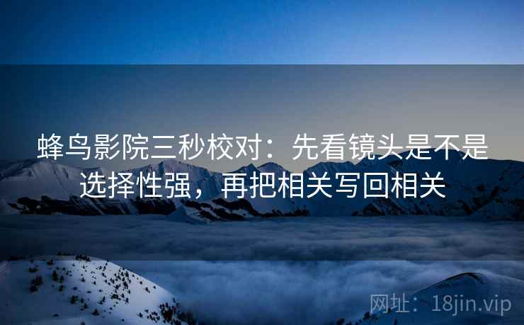 蜂鸟影院三秒校对:先看镜头是不是选择性强,再把相关写回相关
