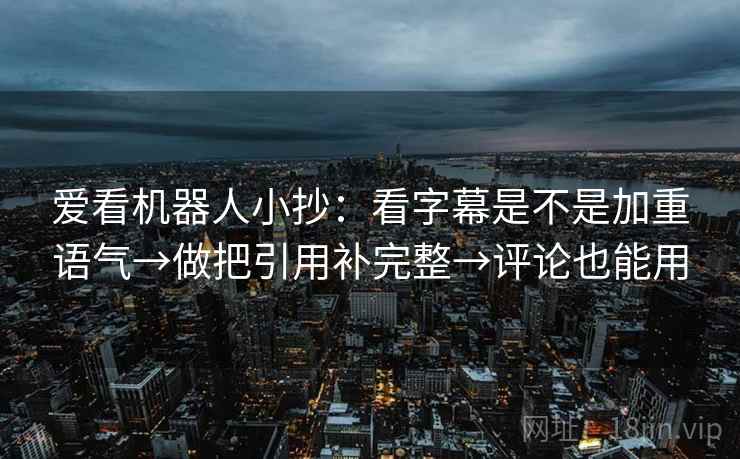 爱看机器人小抄:看字幕是不是加重语气→做把引用补完整→评论也能用 第1张 爱看机器人小抄:看字幕是不是加重语气→做把引用补完整→评论也能用 第1张
