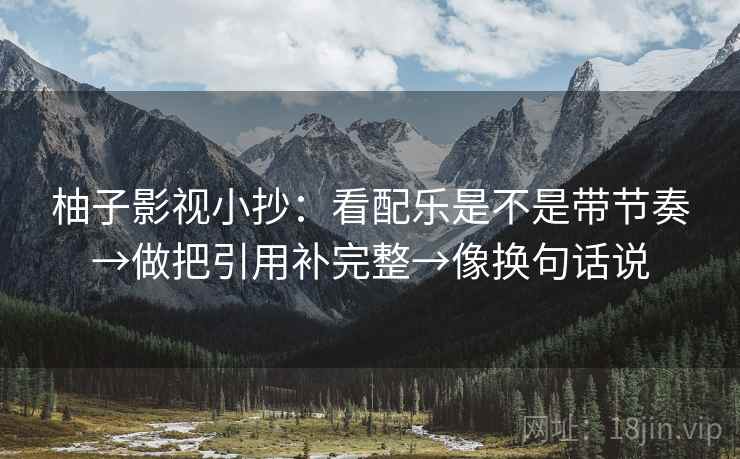 柚子影视小抄:看配乐是不是带节奏→做把引用补完整→像换句话说 第2张 柚子影视小抄:看配乐是不是带节奏→做把引用补完整→像换句话说 第2张