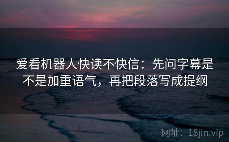 爱看机器人快读不快信:先问字幕是不是加重语气,再把段落写成提纲
