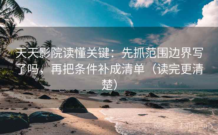 天天影院读懂关键:先抓范围边界写了吗,再把条件补成清单(读完更清楚)