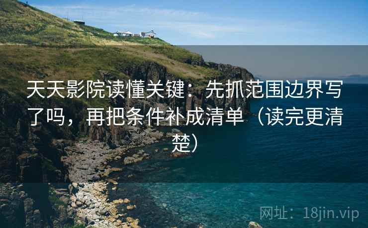天天影院读懂关键：先抓范围边界写了吗，再把条件补成清单（读完更清楚）  第2张