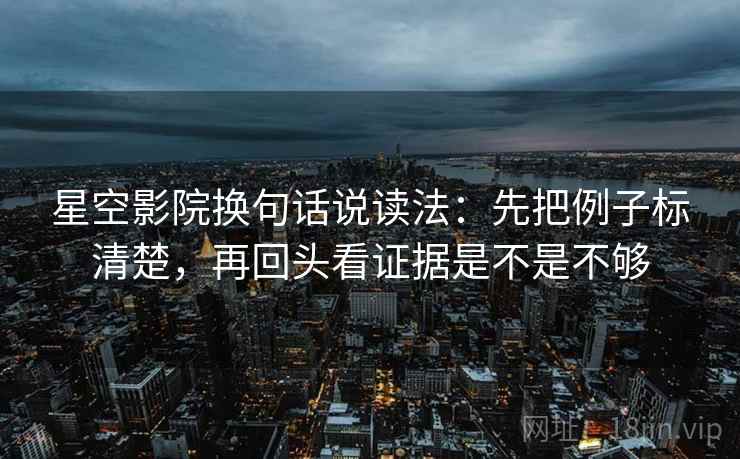 星空影院换句话说读法:先把例子标清楚,再回头看证据是不是不够 第2张 星空影院换句话说读法:先把例子标清楚,再回头看证据是不是不够 第2张