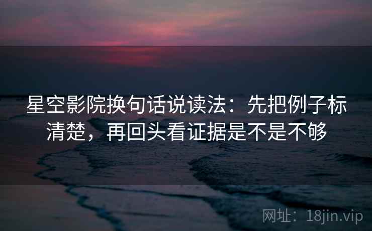 星空影院换句话说读法:先把例子标清楚,再回头看证据是不是不够