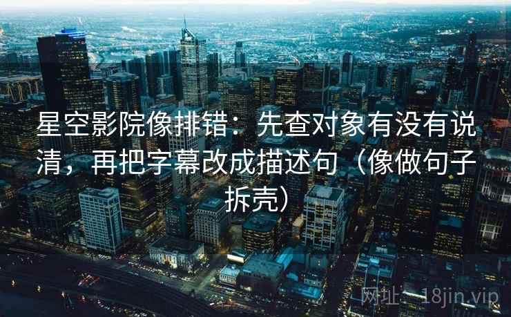星空影院像排错:先查对象有没有说清,再把字幕改成描述句(像做句子拆壳)